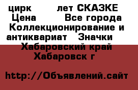 1.2) цирк : 100 лет СКАЗКЕ › Цена ­ 49 - Все города Коллекционирование и антиквариат » Значки   . Хабаровский край,Хабаровск г.